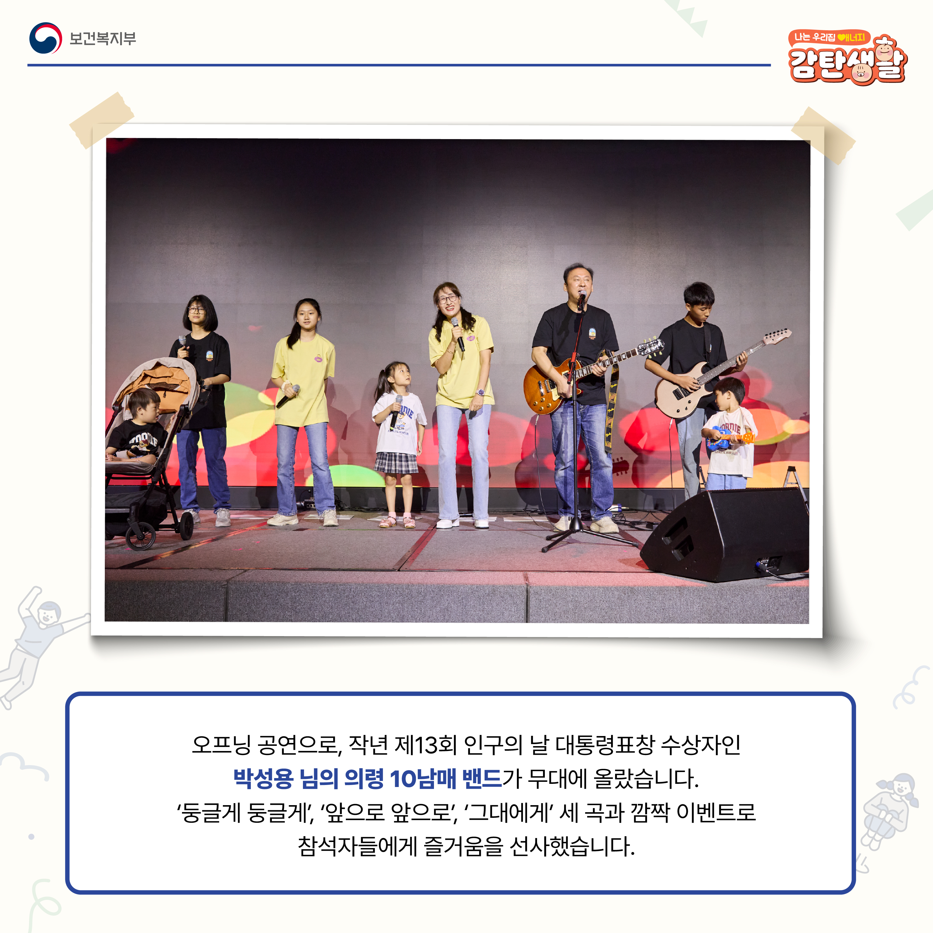 오프닝 공연으로, 작년 제13회 인구의 날 대통령표창 수상자인 박성용 님의 의령 10남매 밴드가 무대에 올랐습니다. "둥글게 둥글게", "앞으로 앞으로", "그대에게" 세 곡과 깜짝 이벤트로 참석자들에게 즐거움을 선사했습니다.