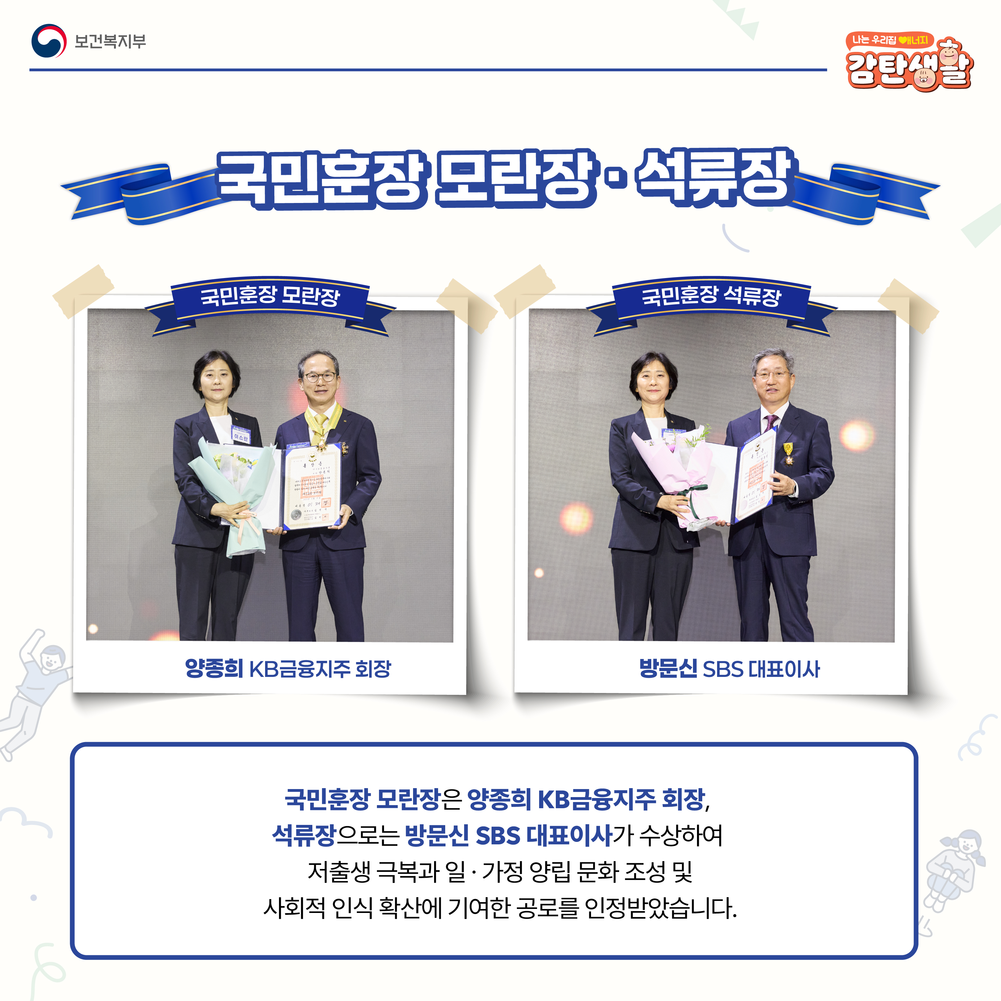 국민훈장 모란장은 양종희 KB금융지주 회장, 석류장으로는 방문신 SBS 대표이사가 수상하여 저출생 극복과 일, 가정 양립 문화 조성 및 사회적 인식 확산에 기여한 공로를 인정받았습니다.