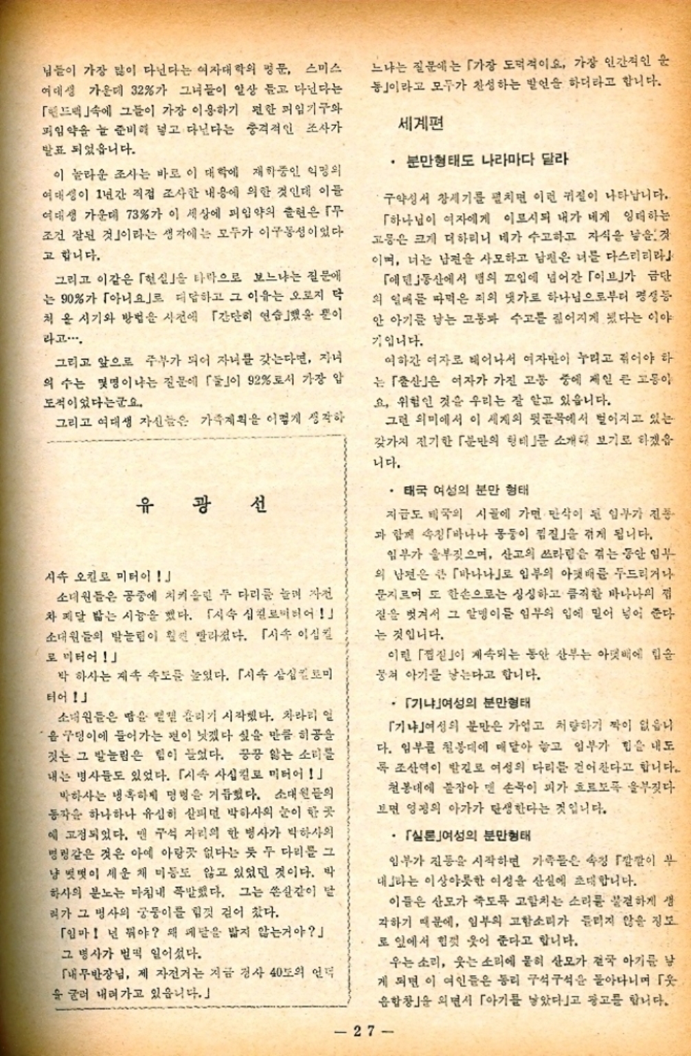 ﻿  님들이 가장 많이 다닌다는 여자대학의 명문 스미스 여대생 가운데 32가 그녀들이 일상 들고 다닌다는 「」에 그들이 가장 이용하기 편한 피임기구와 피임약을 늘 준비해 넣고 다닌다는 충격적인 조사가 발표 되었습니다. 이 놀라운 조사는 바로 이 대학에 재학중인 익명의 여대생이 1년간 직접 조사한 내용에 의한 것인데 이들 여대생 가운데 73가 이 세상에 피임약의 출현은 조건 잘된 것이라는 생각에는 모두가 이구동성이었다 고 합니다. 그리고 이같은 현실」을 타락으로 보느냐는 질문에 는 90가 「아니요」로 대답하고 그 이유는 오로지 닥 처음 시기와 방법을 사전에 「간단히 연습했을 뿐이 24..... 그리고 앞으로 주부가 되어 자녀를 갖는다면 자 의 수는 몇명이냐는 질문에 「」이 92로서 가장 압 도적이었다는군요. 그리고 여대생 자신들은 가족계획을 어떻게 생각하 유 광 선 시속 오킬로 미터이 소대원들은 공중에 치켜올린 두 다리를 늘려 자전 차 페달 밟는 시늉을 했다. 「시속 십킬로미터어 소대원들의 발놀림이 훨씬 빨라졌다. 「시 이십 로미터어 박 하사는 계속 속도를 높였다. 「시속 삼삼킬로미 터어 소대원들은 땀을 흘리기 시작했다. 차라리 일 음 구덩이에 들어가는 편이 낫겠다 싶을 만큼 히공을 짓는 그 발놀림은 힘이 들었다. 꿍꿍 앓는 소리를 내는 병사들도 있었다. 시속 사십킬로 미터어 박하사는 냉혹하게 멍멍을 거듭했다. 소대원들의 동작을 하나하나 유심히 살피던 박하사의 눈이 한 곳 에 고정되었다. 맨 구석 자리의 한 병사가 박하사의 명령같은 것은 아예 아랑곳 없다는 듯 두 다리를 그 냥 떳떳이 세운 채 미동도 않고 있었던 것이다. 박 하사의 분노는 마침내 폭발했다. 그는 쏜살같이 달 리가 그 병사의 궁둥이를 힘껏 걷어찼다. 「임마 넌 뭐야 왜 페달을 밟지 않는거야」 그 병사가 벌떡 일어섰다. 「내무반장님 제 자전거는 지금 경사 40도의 언덕 을 굴러 내려가고 있읍니다.」 느냐는 질문에는 「가장 도덕적이요 가장 인간적인 운 동」이라고 모두가 찬성하는 발언을 하더라고 합니다. 세계편 • 분만형태도 나라마다 달라 구약성서 창세기를 펼치면 이런 귀절이 나타납니다. 「하나님이 여자에게 이르시되 내가 네게 잉태하는 고통은 크게 더 하리니 네가 수고하고 자식을 낳을 것 이며 너는 남편을 사모하고 남편은 너를 다스리라 「에덴동산에서 뱀의 꼬임에 넘어간 「이브」가 금단 의 열매를 따먹은 죄의 댓가로 하나님으로부터 평등 안 아기를 낳는 고통과 수고를 짊어지게 됐다는 이야 기입니다. 여하간 여자로 태어나서 여자만이 누리고 쥐어야 하 는 「」은 여자가 가진 고통 중에 제일 큰 고동아 요 위험인 것을 우리는 잘 알고 있습니다. 그런 의미에서 이 세계의 뒷골목에서 벌어지고 있는 갖가지 진기한 「분만의 형태를 소개해 보기로 하겠읍 니다. • 태국 여성의 분만 형태 지금도 태국의 시골에 가면 만삭이 된 일부가 진동 과 함께 진「바나나 몽둥이 킴」을 겪게 됩니다. 일부가 울부짖으며 산고의 쓰라림을 겪는 동안 임 의 남편은 큰 바나나로 입부의 아랫배를 두드리거나 문지르며 또 한손으로는 싱싱하고 큼직한 바나나의 질을 벗겨서 그 알멩이든 임부의 입에 밀어 넣어 준다. 는 것입니다. 이런 「점진 계속되는 동안 산부는 아랫배에 힘을 뭉쳐 아기를 낳는다고 합니다. ・「기냐여성의 분만형태 「기냐여성의 분만은 가업고 처량하기 짝이 없읍니 다. 임부를 칠봉대에 매달아 놓고 일부가 힘을 내도 록 조산역이 발길로 여성의 다리를 걷어찬다고 합니다. 천봉대에 붙잡아 맨 손목이 피가 흐르도록 울부짖다 보면 엉의 아가가 탄생한다는 것입니다. 「실론여성의 분만형태 임부가 진동을 시작하면 가족들은 속칭 「깔깔이 부 내」라는 이상야릇한 여성을 산실에 초대합니다. 이들은 산모가 죽도록 고함치는 소리를 발견하게 생 각하기 때문에 임부의 고함소리가 들리지 않을 정보 로 있어서 힘껏 웃어 준다고 합니다. 우는 소리 웃는 소리에 묻혀 산모가 결국 아기를 낳 게 되면 이 여인들은 동리 구석구석을 돌아다니며 합창」을 외면서 「아기를 낳았다」고 광고를 합니다. 27