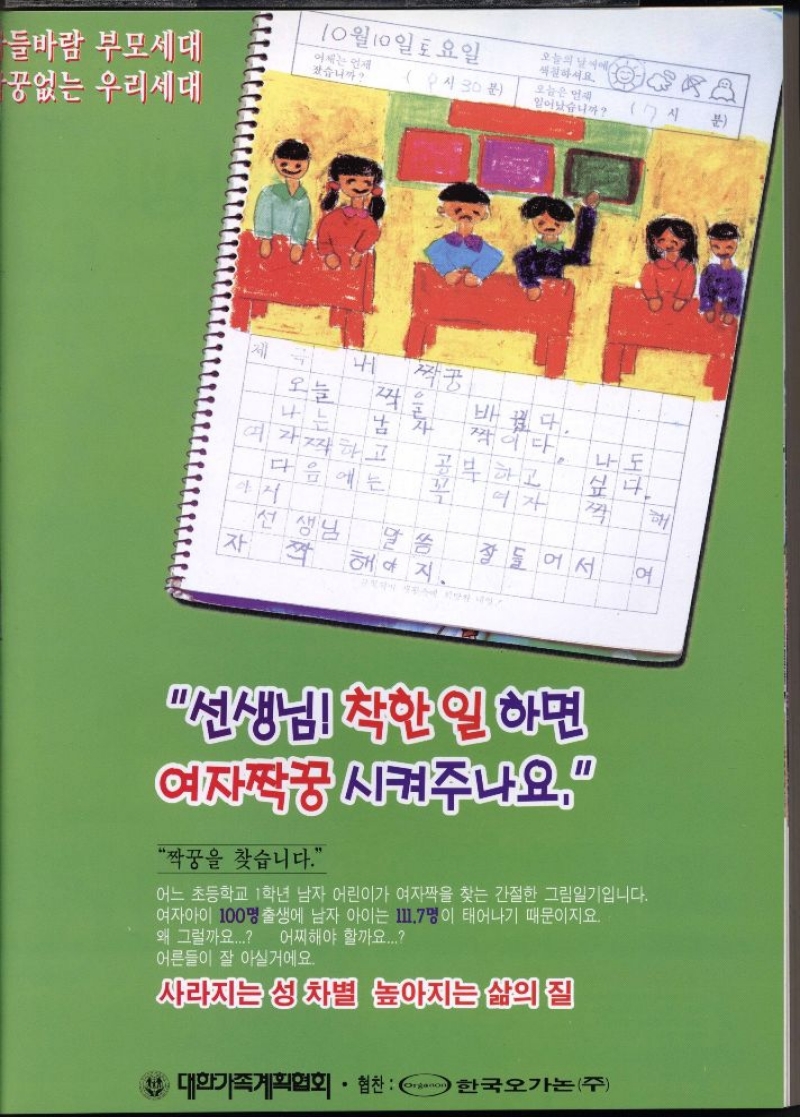 여자짝꿍시켜주나요.  짝꿍을 찾습니다.”  어느 초등학교 1학년 남자 어린이가 여자짝을 찾는 간절한 그림일기입니다. 여자아이 100명 출생에 남자 아이는 17명이 태어나기 때문이지요.  왜 그럴까요... 어찌해야 할까요...  어른들이 잘 아실거에요. 