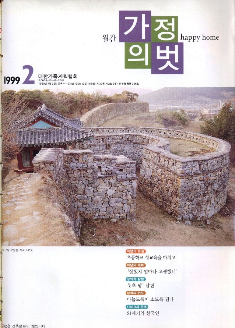 월간  가정  의벗  happy home  대한가족계획협회  A000310420001  1968년 7월 22일 등록 1031호 ISSN 12275689 제32권 제2호 2월 1일 발행 통권 366호  ※ 고창 모양성 사적 145호  이달의 초점  초등학교 성교육을 마치고  이달의 테마  189년은 건축문화의 해입니다.  잘했지 얼마나 고생했니  성의학 칼럼  5초 땡 남편  상식의 전도  바늘도둑이 소도둑 된다  1000자 춘추  21세기와 한국인 