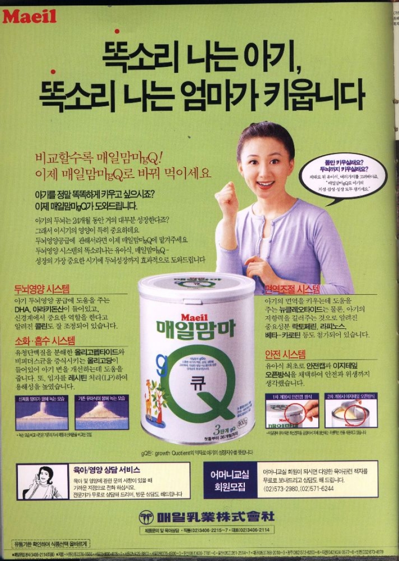 Maeil  똑소리 나는 아기  똑소리 나는 엄마가 키웁니다  비교할수록 매일맘마Q  이제 매일맘마Q로 바꿔 먹이세요  몸만 키우실래요 두뇌까지 키우실래요 제대로된 유아식 여러가지를 고려해야죠 매일이기  지성감성·성장 모두 챙기세요  아기를 정말 똑똑하게 키우고싶으시죠  이제 매일맘미gQ가 도와드립니다.  아기의 두뇌는 24개월 동안 거의 대부분 성장한다죠  그래서 이시기의 영양이 특히 중요하데요  두뇌영양공급에 관해서라면 이제 매일맘마Q에 맡겨주세요  두뇌영양시스템의 똑소리나는 유아식 매일맘마Q  성장의 가장 중요한 시기에 두뇌성장까지 효과적으로 도와드립니다  두뇌영양시스템  아기 두뇌영양 공급에 도움을 주는  DHA 아라키돈산이 들어있고  유청단백질을 분해한 올리고펩타이드와 비피더스균을 증식시키는 올리고당이 들어있어 아기 변을 개선하는데 도움을 줍니다. 또 입자를 레시틴 처리LP하여 용해성을 높였습니다.  면역조절 시스템  아기의 면역을 키우는데 도움을  주는 뉴클레오타이드는 물론 아기의  저항력을 길러주는 것으로 알려진  베타카로틴 등도 첨가되어 있습니다.  안전 시스템  유아식 최초로 안전캡과 이지테잎  오픈방식을 채택하여 안전과 위생까지  신경계에서 중요한 역할을 한다고 알려진 콜린도 잘 조정되어 있습니다. 소화·흡수 시스템  Maeil  매일맘마  중요성분 락토페린 라피노스 