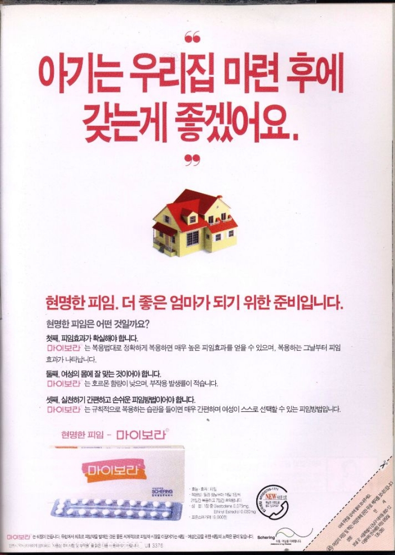 아기는우리집 마련 후에  갖는게 좋겠어요.  현명한 피임. 더 좋은 엄마가 되기 위한 준비입니다.  현명한 피임은 어떤 것일까요  첫째 피임효과가 확실해야 합니다.  마이보라 는 복용법대로 정확하게 복용하면 매우 높은 피임효과를 얻을 수 있으며 복용하는 그날부터 피임  효과가 나타납니다.  둘째 여성의 몸에 잘 맞는 것이어야 합니다.  마이보라는 호르몬 함량이 낮으며 부작용 발생률이 적습니다.  셋째 실천하기 간편하고 손쉬운 피임방법이어야 합니다.  마이보라는 규칙적으로 복용하는 습관을 들이면 매우 간편하며 여성이 스스로 선택할 수 있는 피임방법입니다.  현명한 피임  마이보라 