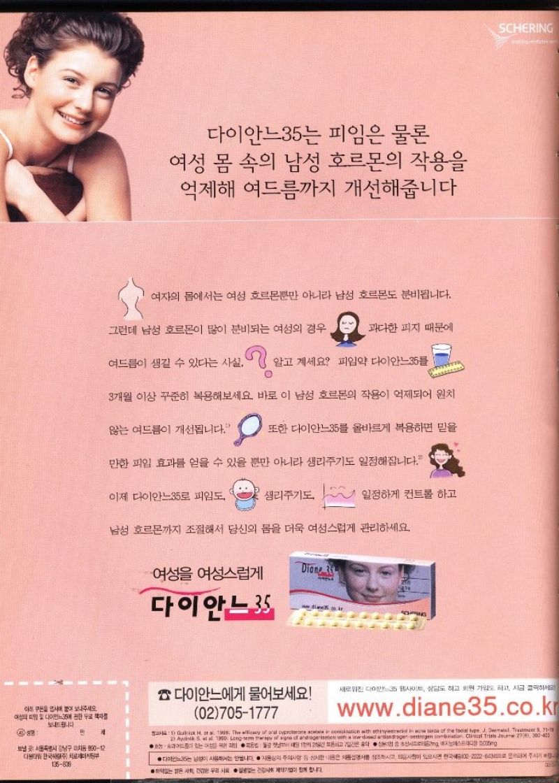 여성의 피임 및 다이안느35에 관한 두  보내드립니다  4 성명  보낼 서울특별시 강남구 대치동 89012 디타워 한국치로부  만 세  135839  다이안느35는 피임은 물론  여성 몸 속의 남성 호르몬의 작용을 억제해 여드름까지 개선해줍니다  여자의 몸에서는 여성 호르몬뿐만 아니라 남성 호르몬도 분비됩니다.  그런데 남성 호르몬이 많이 분비되는 여성의 경우  과다한 피지 때문에  여드름이 생길 수 있다는 사실.  알고 계세요 피임약 다이안느35를  3개월 이상 꾸준히 복용해보세요 바로 이 남성 호르몬의 작용이 억제되어 원치  않는 여드름이 개선됩니다.  또한 다이안느35를 올바르게 복용하면 믿을  만한 피임 효과를 얻을 수 있을 뿐만 아니라 생리주기도 일정해집니다.  이제 다이안느35로 피임도  생리주기도  일정하게 컨트롤 하고  남성 호르몬까지 조절해서 당신의 몸을 더욱 여성스럽게 관리하세요.  여성 여성스럽게  Diane 35 