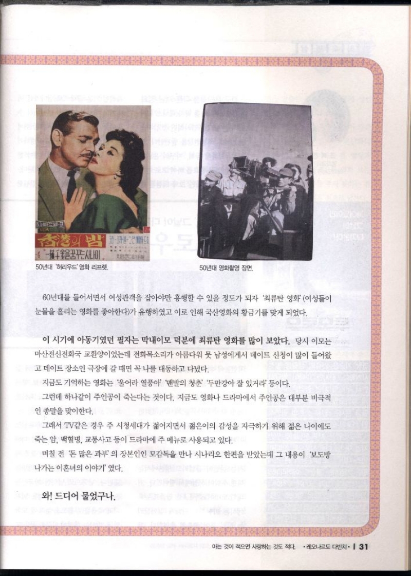 60년대 들어서면서 여성관객을 잡아야만 흥행할 수 있을 정도가 되자 최류탄 영화 여성들이 눈물을 흘리는 영화를 좋아한다가 유행하였고 이로 인해 국산영화의 황금기를 맞게 되었다.  이 시기에 아동기였던 필자는 막내이모 덕분에 최류탄 영화를 많이 보았다. 당시 이모는 마산전신전화국 교환이었는데 전화목소리가 아름다워 뭇 남성에게서 데이트 신청이 많이 들어왔  고 데이트 장소인 극장에 갈 때면 꼭 나를 대동하고 다녔다.  지금도 기억하는 영화는 울어라 열풍아 맨발의 청춘 두만강아 잘있거라 등이다.  그런데 하나같이 주인공이 죽는다는 것이다. 지금도 영화나 드라마에서 주인공은 대부분 비극적 인 종말을 맞이한다.  그래서 TV같은 경우 주 시청세대가 젊어지면서 젊은이의 감성을 자극하기 위해 젊은 나이에도  죽는 암 백혈병 교통사고 등이 드라마에 주 메뉴로 사용되고 있다.  며칠 전 돈 많은 과부의 장본인인 모감독을 만나 시나리오 한편을 받았는데 그 내용이 보도방  나가는 이혼녀의 이야기였다.  와 드디어 물었구나. 