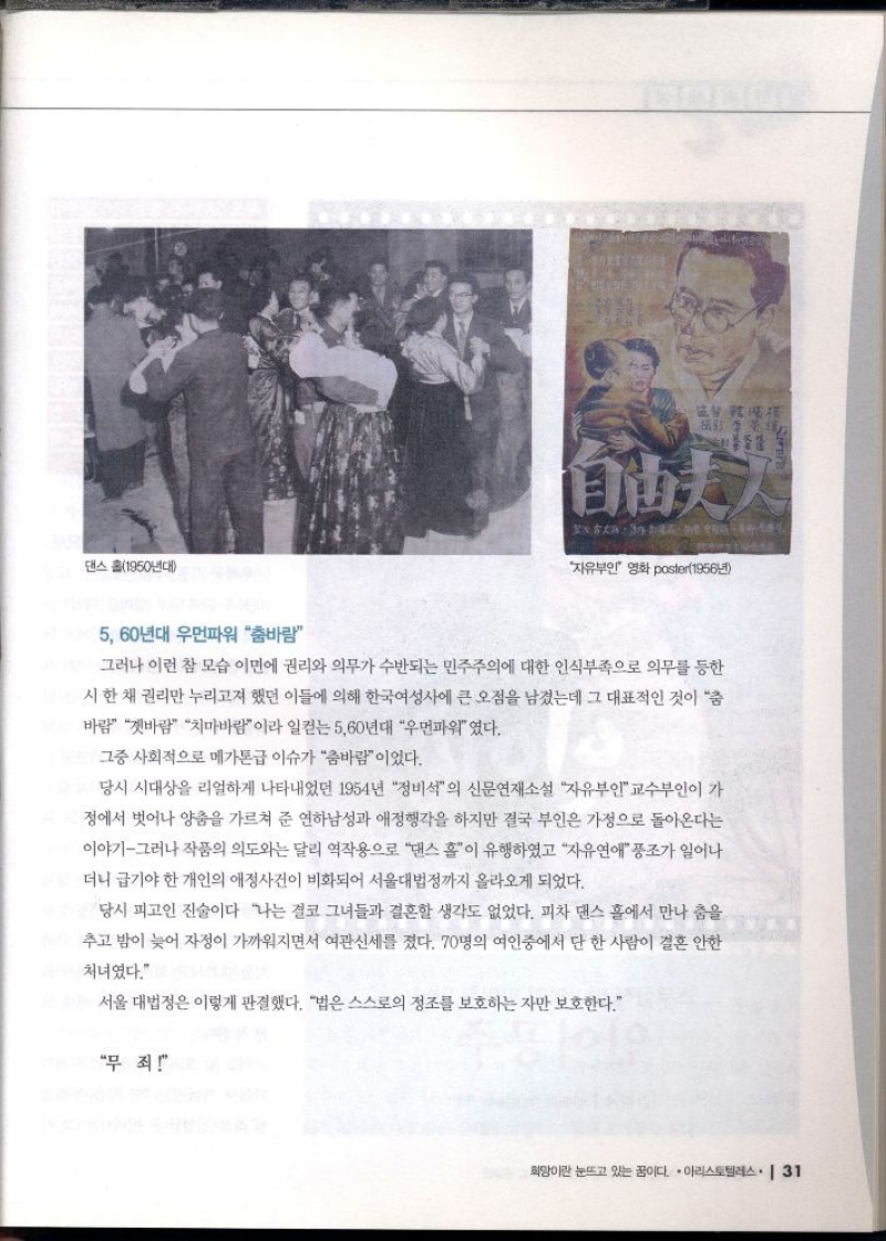 5 60년대 우먼파워 춤바람  자유부인 영화 poster1956년  그러나 이런 참 모습 이면에 권리와 의무가 수반되는 민주주의에 대한 인식부족으로 의무를 등한  시한 채 권리만 누리고자 했던 이들에 의해 한국여성사에 큰 오점을 남겼는데 그 대표적인 것이 춤  바람 갯바람 치마바람이라 일컫는 560년대 우먼파워였다.  그중 사회적으로 메가톤급 이슈가 춤바람이었다.  당시 시대상을 리얼하게 나타내었던 1954년 정비석의 신문연재소설 자유부인교수부인이 가  정에서 벗어나 양춤을 가르쳐 준 연하남성과 애정행각을 하지만 결국 부인은 가정으로 돌아온다는  이야기그러나 작품의 의도와는 달리 역작용으로 댄스 홀이 유행하였고 자유연애풍조가 일어나  •더니 급기야 한 개인의 애정사건이 비화되어 서울대법정까지 올라오게 되었다.  당시 피고인 진술이다 나는 결코 그녀들과 결혼할 생각도 없었다. 피차 댄스 홀에서 만나 춤을  추고 밤이 늦어 자정이 가까워지면서 여관신세를 졌다. 70명의 여인중에서 단 한 사람이 결혼 안한  처녀였다.  서울 대법정은 이렇게 판결했다. 법은 스스로의 정조를 보호하는 자만 보호한다.  무죄 