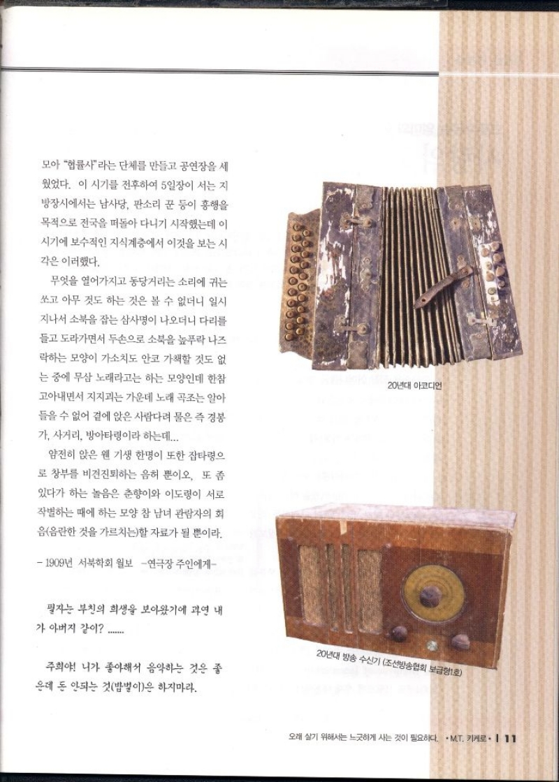 모아 헙률사라는 단체를 만들고 공연장을 세  웠었다. 이 시기를 전후하여 5일장이 서는 지  방장시에서는 남사당 판소리 꾼 등이 흥행을 목적으로 전국을 떠돌아 다니기 시작했는데 이  시기에 보수적인 지식계층에서 이것을 보는 시  각은 이러했다.  무엇을 열어가지고 동당거리는 소리에 귀는 쏘고 아무 것도 하는 것은 볼 수 없더니 일시 지나서 소북을 잡는 삼사명이 나오더니 다리를  들고 도라가면서 두손으로 소북을 높푸락 나즈 락하는 모양이 가소치도 안코 가책할 것도 없 는 중에 무삼 노래라고는 하는 모양인데 한참  고아내면서 지지는 가운데 노래 곡조는 알아 들을 수 없어 곁에 앉은 사람다려 물은 즉 경봉  가. 사거리 방아타령이라 하는데...  얌전히 앉은 웬 기생 한명이 또한 잡타령으 로 창부를 비젼진퇴하는 음허 뿐이오. 또 좀 있다가 하는 놀음은 춘향이와 이도령이 서로 작별하는 때에 하는 모양 참 남녀 관람자의 회 음음란한 것을 가르치는할 자료가 될 뿐이라.   1909년 서북학회 월보 연극장 주인에게  필자는 부친의 희생을 보아왔기에 과연 내  가 아버지 같이  주희야 니가 좋아해서 음악하는 것은 좋  운데 돈 안되는 것밥벌이은 하지마라. 