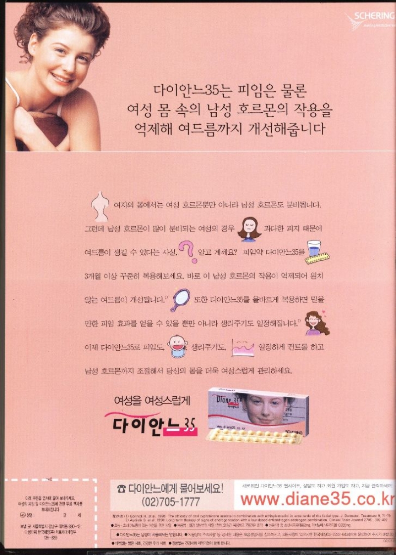 다이안느35는 피임은 물론 여성 몸 속의 남성 호르몬의 작용을 억제해 여드름까지 개선해줍니다 여자의 몸에서는 여성 호르몬뿐만 아니라 남성 호르몬도 분비됩니다. 그런데 남성 호르몬이 많이 분비되는 여성의 경우 과다한 피지 때문에 여드름이 생길 수 있다는 사실. 알고 계세요 피임약 다이안느35 3개월 이상 꾸준히 복용해보세요. 바로 이 남성 호르몬의 작용이 억제되어 원치 않는 여드름이 개선됩니다. 또한 다이안느35를 올바르게 복용하면 믿을 만한 피임 효과를 얻을 수 있을 뿐만 아니라 생리주기도 일정해집니다. 이제 다이안느35로 피임도 생리주기도 일정하게 컨트롤 하고 남성 호르몬까지 조절해서 당신의 몸을 더욱 여성스럽게 관리하세요. 여성 여성스럽게 Diane 다이안느35 DOUPING SCHERING 다이안느에게 물어보세요 새로워진 다이안느35 웹사이트 상담도 하고 회원 가입도 하고 지금 클릭하세요 027051777 www.diane35.co.kr 여성의 다이35 한무료책자를 보내드립니다 성명세 1 Gollick H. et al 1990. The efficacy of orst ceproterore aceste in combination with whinylstradio in acne leds of the facial you. Dermato Treatment 9 7179 2 Ayak 8 at al 1950 Longterm therapy of signs of androgenisation with a lowdosed antiandrogenoestrogen combination. Clinical Triale Journal 278 39242 효능이 있는 이성을 위한 샷부터 데일 1정씩 218 gong 보낼 곳 서울특별시 강남구 대치동 89012 한국 부 135839  만드는 남성이 사동에서는 안됩니다. 사용상의 주거나랑 등 상세로 나뉘는 제품설명서를 참조했고 다 사실이 있다면 한국대가 2 226454로 문의하여 주시기 나.. 다 지역없는 밝은 시호 전주의 사회는 기사가 이 어 줍니다.