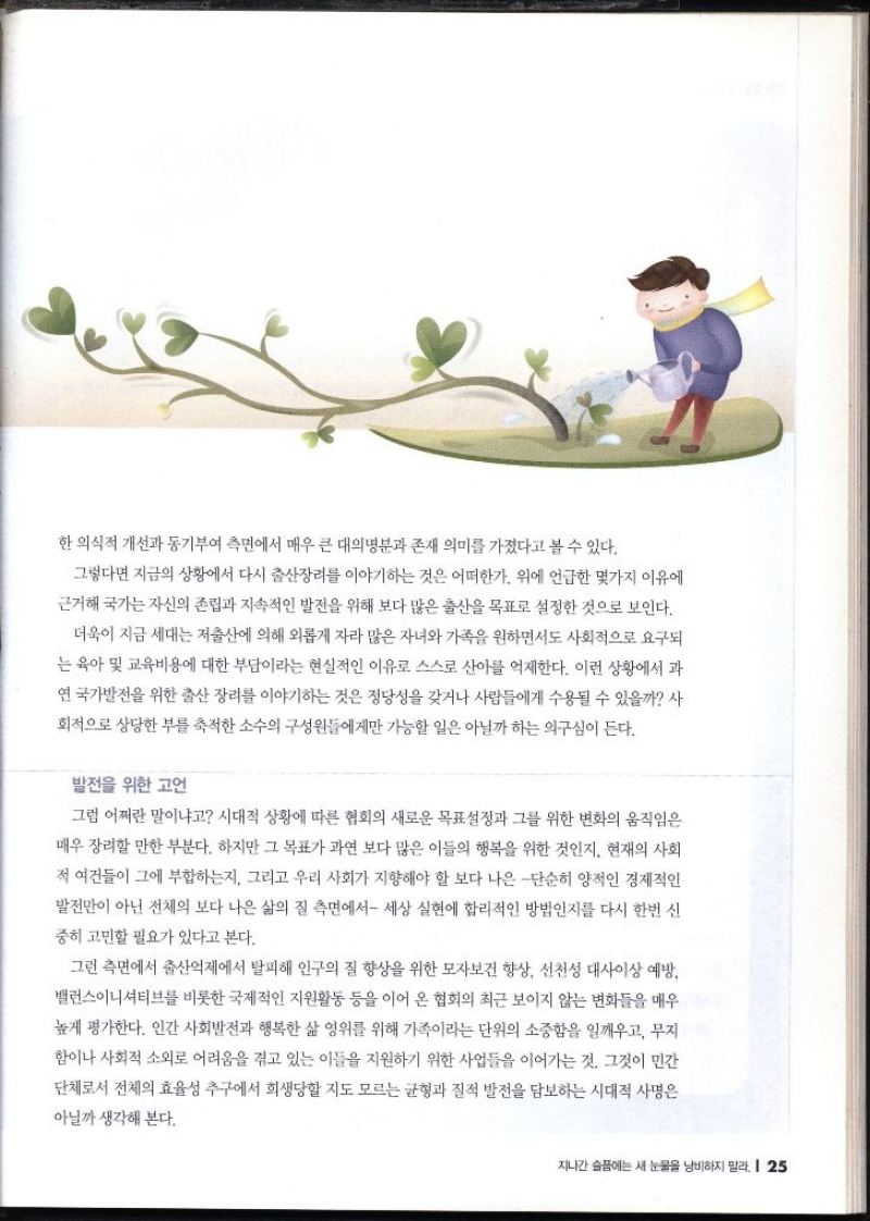 한 의식적 개선과 동기부여 측면에서 매우 큰 대의명분과 존재 의미를 가졌다고 볼 수 있다. 그렇다면 지금의 상황에서 다시 출산장려를 이야기하는 것은 어떠한가. 위에 언급한 몇가지 이유에 근거해 국가는 자신의 존립과 지속적인 발전을 위해 보다 많은 출산을 목표로 설정한 것으로 보인다. 더욱이 지금 세대는 저출산에 의해 외롭게 자라 많은 자녀와 가족을 원하면서도 사회적으로 요구되 는 육아 및 교육비용에 대한 부담이라는 현실적인 이유로 스스로 산아를 억제한다. 이런 상황에서 과 연 국가발전을 위한 출산 장려를 이야기하는 것은 정당성을 갖거나 사람들에게 수용될 수 있을까 사 회적으로 상당한 부를 축적한 소수의 구성원들에게만 가능할 일은 아닐까 하는 의구심이 든다. 발전을 위한 고언 그럼 어쩌란 말이냐고 시대적 상황에 따른 협회의 새로운 목표설정과 그를 위한 변화의 움직임은 매우 장려할 만한 부분다. 하지만 그 목표가 과연 보다 많은 이들의 행복을 위한 것인지 현재의 사회 적 여건들이 그에 부합하는지 그리고 우리 사회가 지향해야 할 보다 나은 단순히 양적인 경제적인 발전만이 아닌 전체의 보다 나은 삶의 질 측면에서 세상 실현에 합리적인 방법인지를 다시 한번 신 중히 고민할 필요가 있다고 본다. 그런 측면에서 출산억제에서 탈피해 인구의 질 향상을 위한 모자보건 향상 선천성 대사이상 예방 밸런스이니셔티브를 비롯한 국제적인 지원활동 등을 이어 온 협회의 최근 보이지 않는 변화들을 매우 높게 평가한다. 인간 사회발전과 행복한 삶 영위를 위해 가족이라는 단위의 소중함을 일깨우고 무지 함이나 사회적 소외로 어려움을 겪고 있는 이들을 지원하기 위한 사업들을 이어가는 것. 그것이 민간 단체로서 전체의 효율성 추구에서 희생당할 지도 모르는 균형과 질적 발전을 담보하는 시대적 사명은 아닐까 생각해 본다.