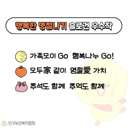 행복한 명절나기 슬로건 우수작  가족모이 GO 행복나누 GO  모두家 같이 명절愛 가치  추석도 함께 추억도 함께 인구보건복지협회