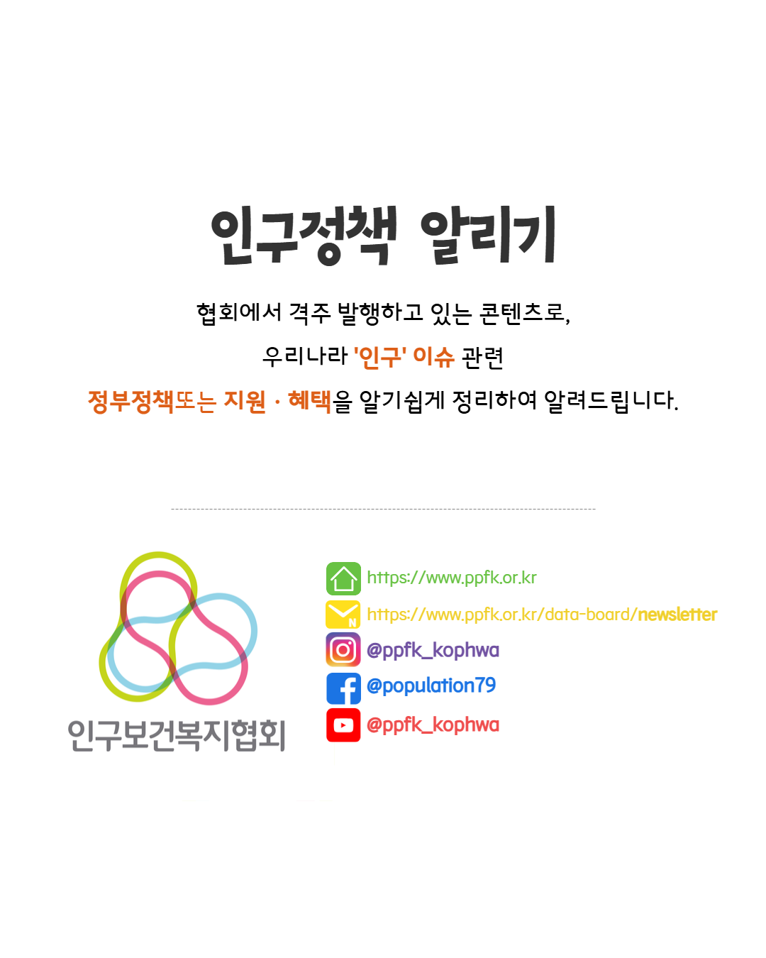  인구정책 알리기 협회에서 격주 발행하고 있는 콘텐츠로 우리나라 인구 이슈 관련 정부정책또는 지원혜택을 알기쉽게 정리하여 알려드립니다. httpswww.ppfk.or.kr httpswww.ppfk.or.krdataboardnewsletter ᄋ ppfkkophwa F population79 인구보건복지협회  ppfkkophwa