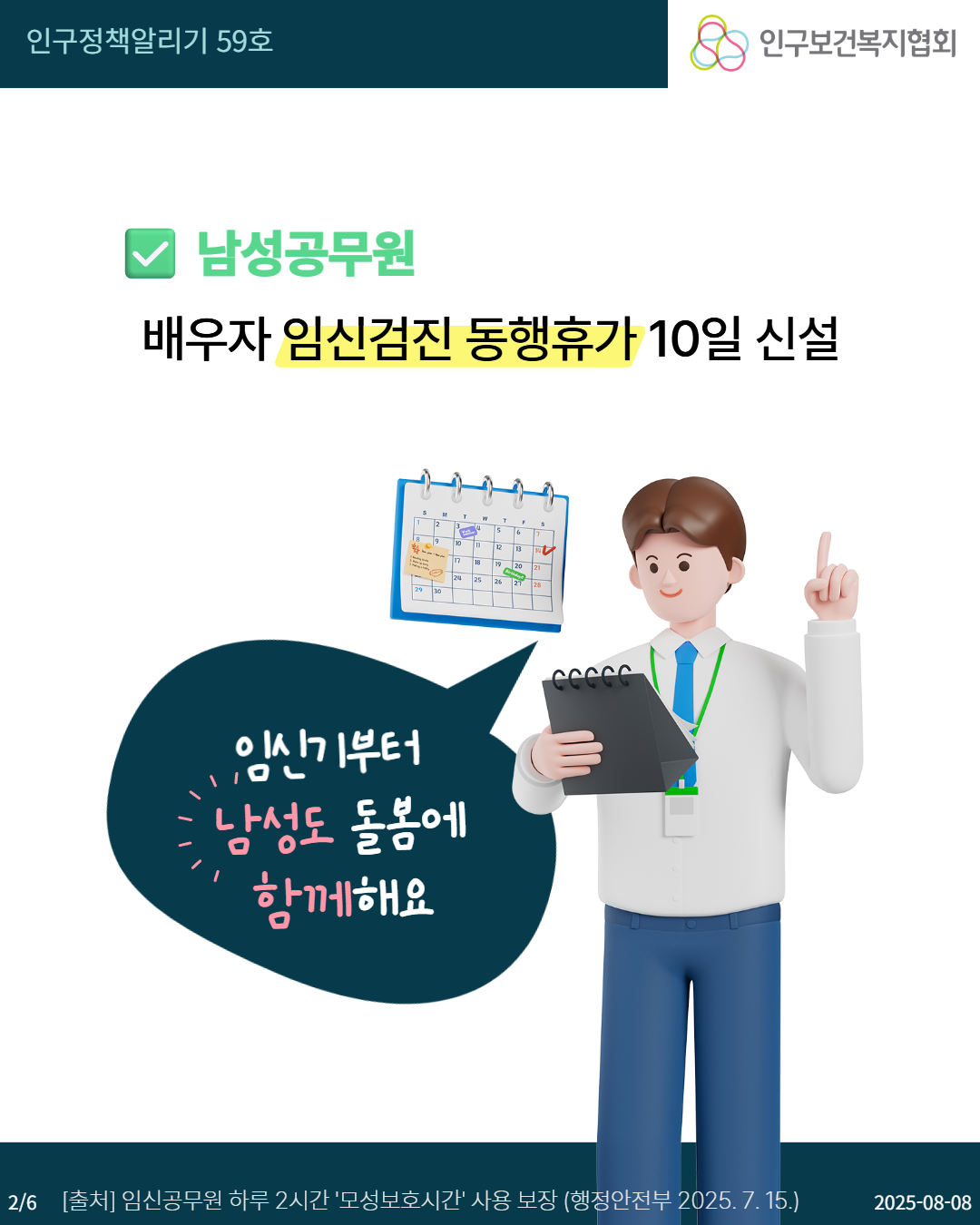  인구정책알리기 59호 인구보건복지협회 남성공무원 배우자 임신검진 동행휴가 10일 신설 5 T 13 18 19 25 26 익신기부터 남성도 돌봄에 CCCCC 함께해요 26 출처 임신공무원 하루 2시간 모성보호시간 사용 보장 행정안전부 2025. 7. 15. 20250808