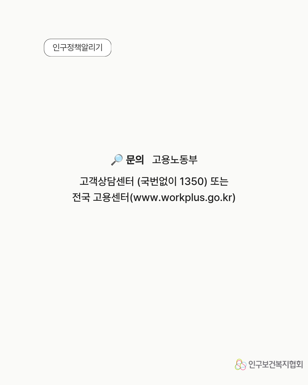 인구정책알리기 문의 고용노동부 고객상담센터 국번없이 1350 또는 전국 고용센터www.workplus.go.kr 인구보건복지협회