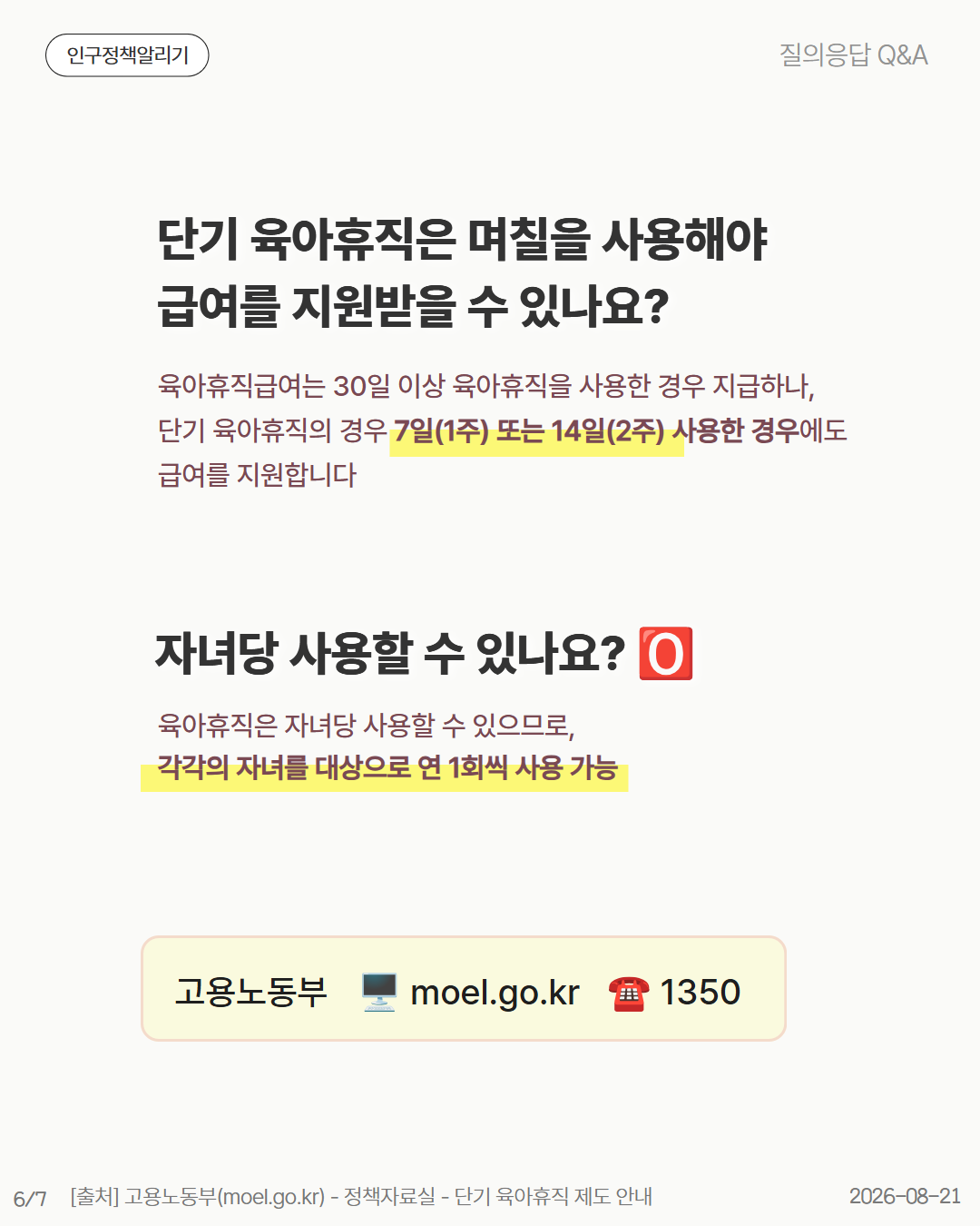 단기 육아휴직은 며칠을 사용해야 급여를 지원받을 수 있나요  육아휴직급여는 30일 이상 육아휴직을 사용한 경우 지급하나 단기 육아휴직의 경우 7일1주 또는 14일2주 사용한 경우에도 급여를 지원합니다 자녀당 사용할 수 있나요 🅾️ 육아휴직은 자녀당 사용할 수 있으므로 각각의 자녀를 대상으로 연 1회씩 사용 가능 고용노동부 🖥️ moel.go.kr ☎️ 1350