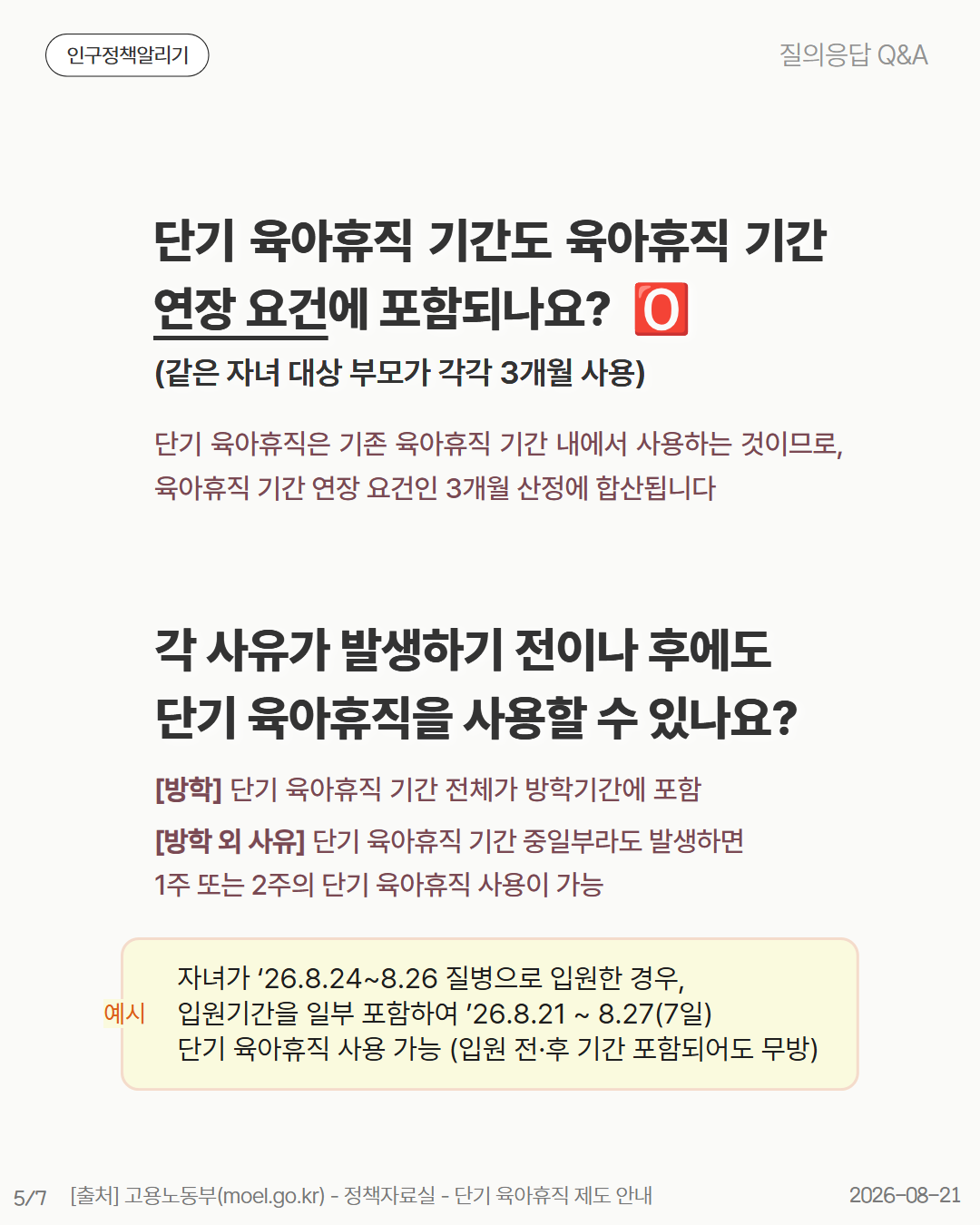 단기 육아휴직 기간도 육아휴직 기간 연장 요건에 포함되나요  🅾️ 같은 자녀 대상 부모가 각각 3개월 사용 단기 육아휴직은 기존 육아휴직 기간 내에서 사용하는 것이므로육아휴직 기간 연장 요건인 3개월 산정에 합산됩니다 각 사유가 발생하기 전이나 후에도 단기 육아휴직을 사용할 수 있나요 방학 단기 육아휴직 기간 전체가 방학기간에 포함 방학 외 사유 단기 육아휴직 기간 중일부라도 발생하면 1주 또는 2주의 단기 육아휴직 사용이 가능 자녀가 ‘26.8.248.26 질병으로 입원한 경우 입원기간을 일부 포함하여 ’26.8.21  8.277일 단기 육아휴직 사용 가능 입원 전·후 기간 포함되어도 무방