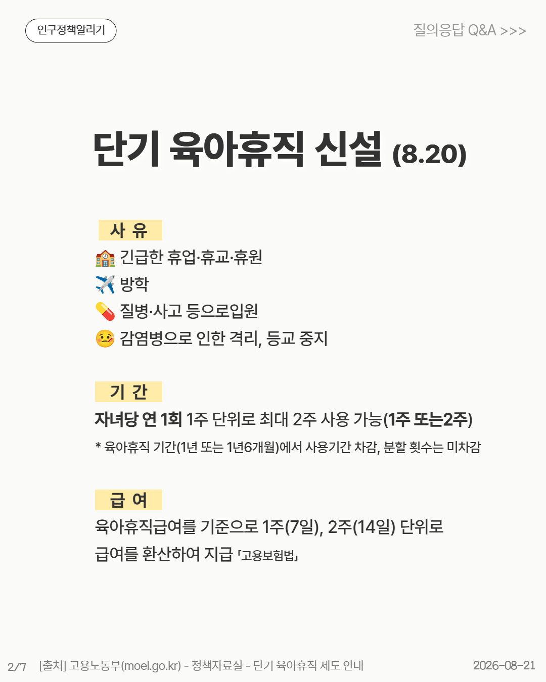 단기 육아휴직 신설 8.20    사  유     🏫 긴급한 휴업·휴교·휴원 ✈️ 방학 💊 질병·사고 등으로입원 🤒 감염병으로 인한 격리 등교 중지      기  간     자녀당 연 1회 1주 단위로 최대 2주 사용 가능1주 또는2주  육아휴직 기간1년 또는 1년6개월에서 사용기간 차감 분할 횟수는 미차감      급  여     육아휴직급여를 기준으로 1주7일 2주14일 단위로 급여를 환산하여 지급 「고용보험법」