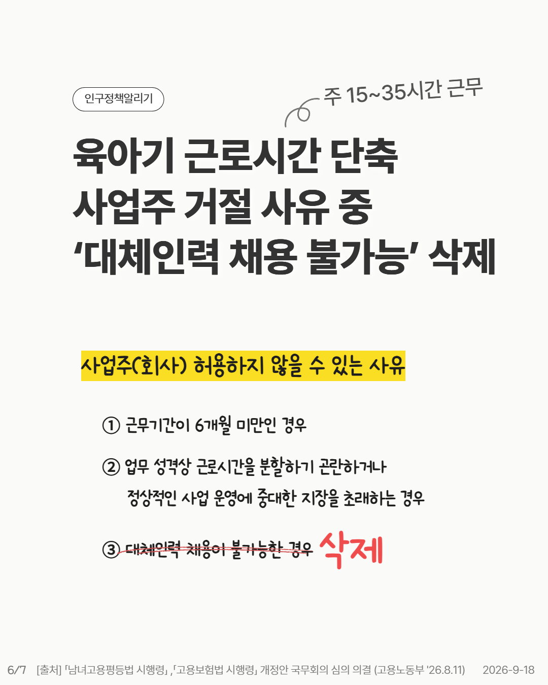 육아기 근로시간 단축 사업주 거절 사유 중 ‘대체인력 채용 불가능’ 삭제   사업주회사 허용하지 않을 수 있는 사유   ① 근무기간이 6개월 미만인 경우  ② 업무 성격상 근로시간을 분할하기 곤란하거나      정상적인 사업 운영에 중대한 지장을 초래하는 경우③ 대체인력 채용이 불가능한 경우 삭제 