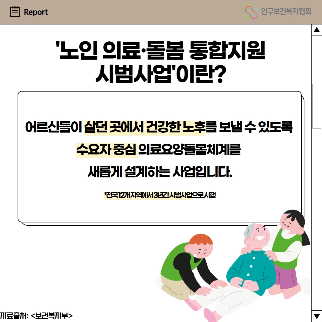 노인 의료 돌봄 통합 지원 시범사업이란 어르신들이 살던 곳에서 건강한 노후를 보낼 수 있도록 수요자 중심 의료요양 돌봄 체계를 새롭게 설계하는 사업입니다 라고적힌 1페이지이다.