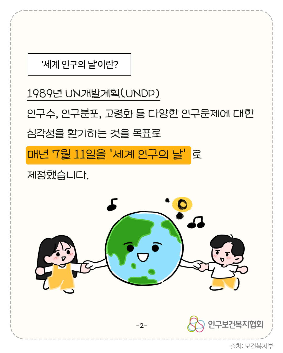  세계 인구의 날이란 1989년 UN개발계획UNDP 인구수 인구분포 고령화 등 다양한 인구문제에 대한 심각성을 환기하는 것을 목표로 매년 7월 11일을 세계 인구의 날로 제정했습니다. 2 인구보건복지협회 출처 보건복지부