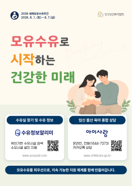 2026 세계모유수유주간 2026. 8. 1. E  8.7.3 인구보건복지협회 모유수유로 시작하는 건강한 미래 수유실 찾기 및 수유 정보 임신 출산 육아 종합 상담 수유정보알리미 아이사랑 위치기반 수유시설 검색 수유시설 설치 지원 온라인 전화16447373 카카오톡 상담 www.sooyusil.com www.childcare.go.kr 모유수유를 최우선으로 지속 가능한 지원 체계를 함께 만들어갑니다.