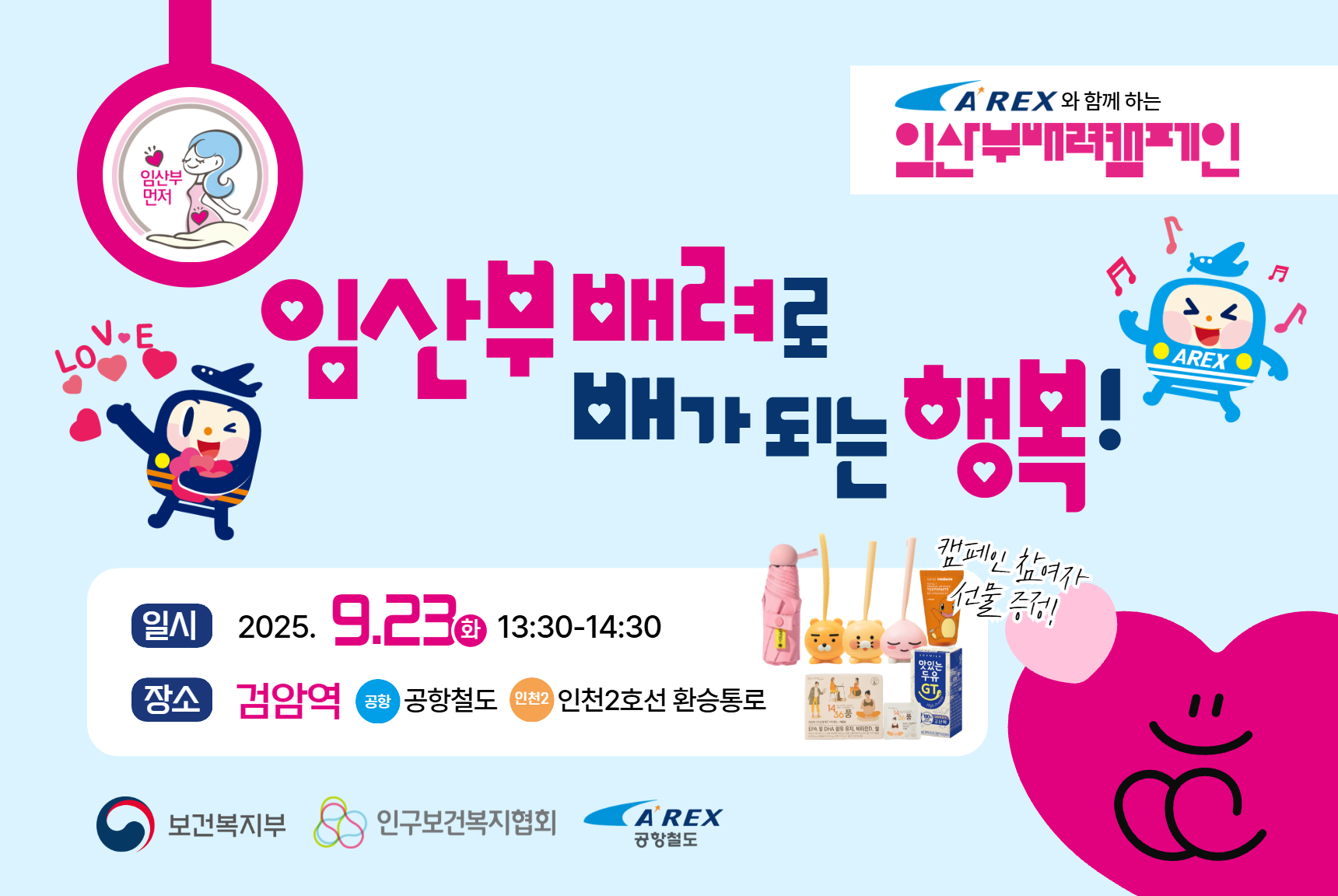 공항철도 검암역 임산부 배려 공동 캠페인  인구보건복지협회 공항철도가 함께하는 임산부 배려 공동 캠페인  임산부 배려로 배가 되는 행복    ■ 일시 2025. 9. 23.화 13301430  ■ 장소 공항철도 검암역 인천2호선 환승통로  ■ 주요내용 임산부 체험 임산부유아차 배려 인식조사 임산부 배려수칙 퀴즈 이벤트 등   현장이벤트   웹 포스터를 보여주시면 소정의 기념품을 증정 드립니다.   임산부 대상 마이필 프리미엄 임산부 영양제 1436품을 증정합니다.  ■ 문의 임신출산양육종합센터 임신출산지원팀 0226392863